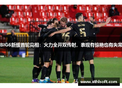 BIG6新援首轮亮相：火力全开双传射，表现有惊艳也有失常